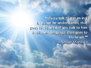 ❝If you talk to a man in a
language he understands, that
goes to his head. If you talk to him
in his own language, that goes to
his heart.❞
‒Nelson Mandela

 