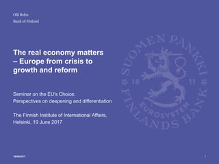 Bank of Finland
The real economy matters
– Europe from crisis to
growth and reform
Seminar on the EU's Choice:
Perspectives on deepening and differentiation
The Finnish Institute of International Affairs,
Helsinki, 19 June 2017
119/06/2017
Olli Rehn
 