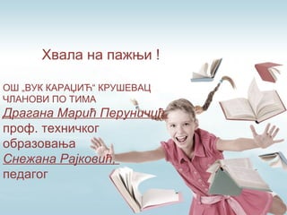 Хвала на пажњи !
ОШ „ВУК КАРАЏИЋ“ КРУШЕВАЦ
ЧЛАНОВИ ПО ТИМА
Драгана Марић Перуничић,
проф. техничког
образовања
Снежана Рајковић,
педагог
 