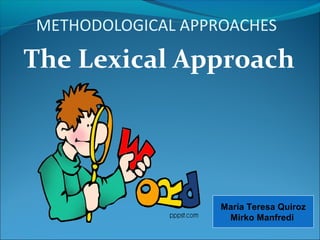 METHODOLOGICAL APPROACHES

The Lexical Approach




                   María Teresa Quiroz
                    Mirko Manfredi
 