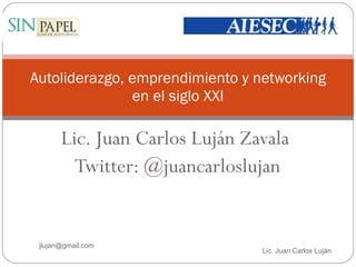 Autoliderazgo, emprendimiento y networking en el siglo XXI Lic. Juan Carlos Luján Zavala Twitter: @juancarloslujan Lic. Juan Carlos Luján  jlujan@gmail.com  