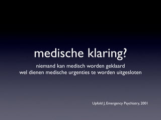 medische klaring?
niemand kan medisch worden geklaard
wel dienen medische urgenties te worden uitgesloten
Upfold J, Emergency Psychiatry, 2001
 