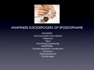 ANAMNESE SUÏCIDEPOGERS OP SPOEDOPNAME
HOUDING
- Niet beoordelen/veroordelend
- Meelevend
- Open
-Voorzichtig bereidvaardig
ANAMNESE
- Sociodemograﬁsche risicofactoren
- Stressoren
- Depressie/alcohol
- Suïcidevragen
 