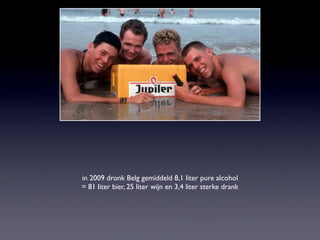 in 2009 dronk Belg gemiddeld 8,1 liter pure alcohol
= 81 liter bier, 25 liter wijn en 3,4 liter sterke drank
 