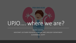 UPJO…. where we are?
AHMED OSHIBA,
ASSISTANT LECTURER PEDIATRIC SURGERY AND UROLOGY DEPARTMENT
ALEXANDRIA, EGYPT
 