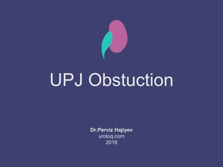 UPJ Obstuction
Dr.Perviz Hajiyev
uroloq.com
2016
 