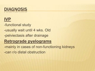 DIAGNOSIS
IVP
-functional study
-usually wait until 4 wks. Old
-pelviectasis after drainage
Retrograde pyelograms
-mainly in cases of non-functioning kidneys
-can r/o distal obstruction
 