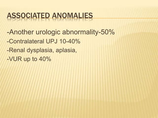 ASSOCIATED ANOMALIES
-Another urologic abnormality-50%
-Contralateral UPJ 10-40%
-Renal dysplasia, aplasia,
-VUR up to 40%
 