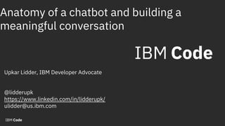 Anatomy of a chatbot and building a
meaningful conversation
Upkar Lidder, IBM Developer Advocate
@lidderupk
https://www.linkedin.com/in/lidderupk/
ulidder@us.ibm.com
 