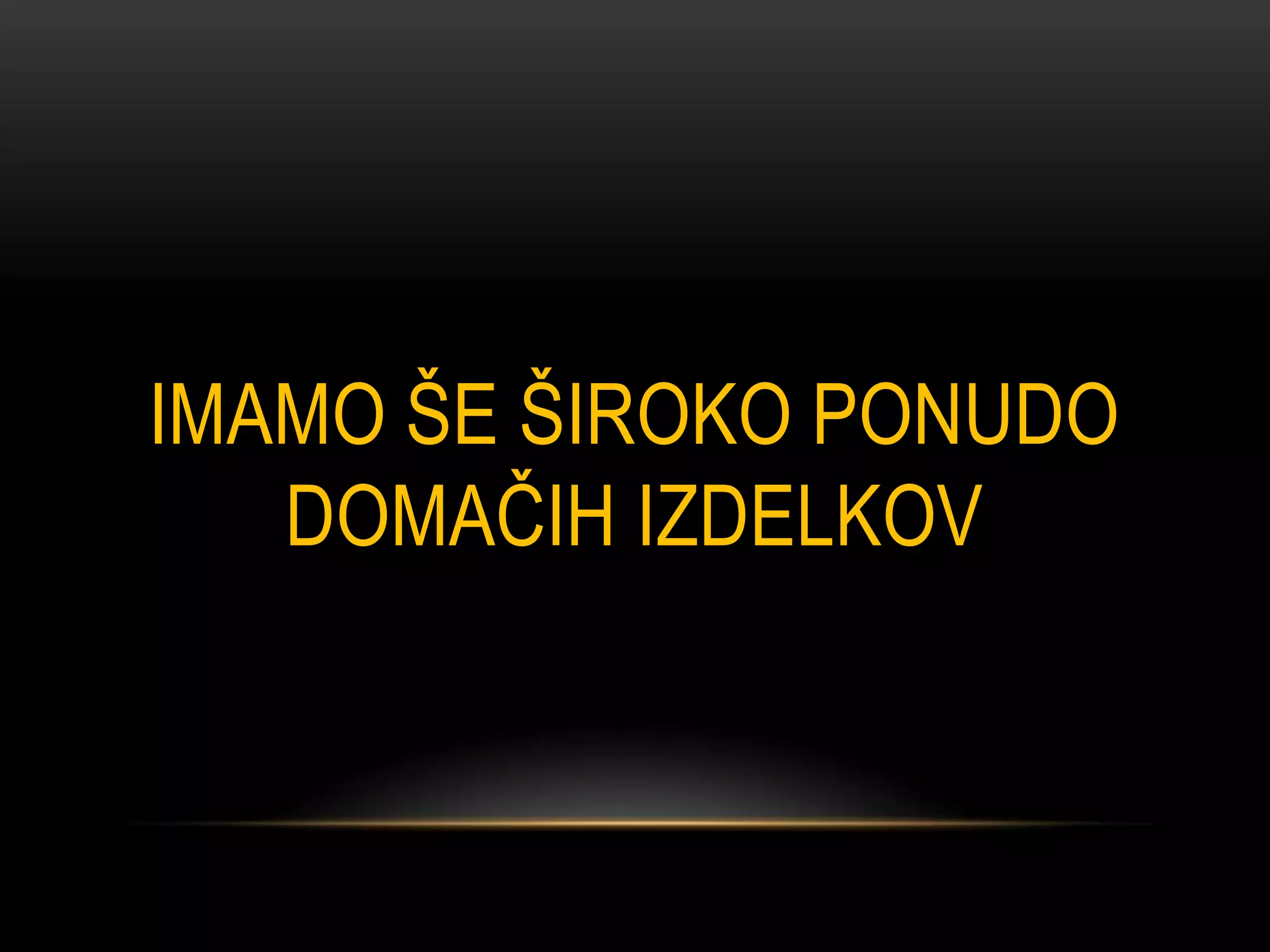 IMAMO ŠE ŠIROKO PONUDO
   DOMAČIH IZDELKOV
 