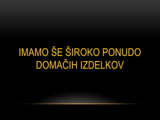 IMAMO ŠE ŠIROKO PONUDO
   DOMAČIH IZDELKOV
 