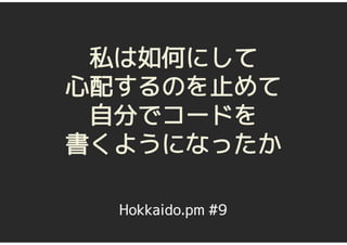 私は如何にして
心配するのを止めて
 自分でコードを
書くようになったか

  Hokkaido.pm #9
 