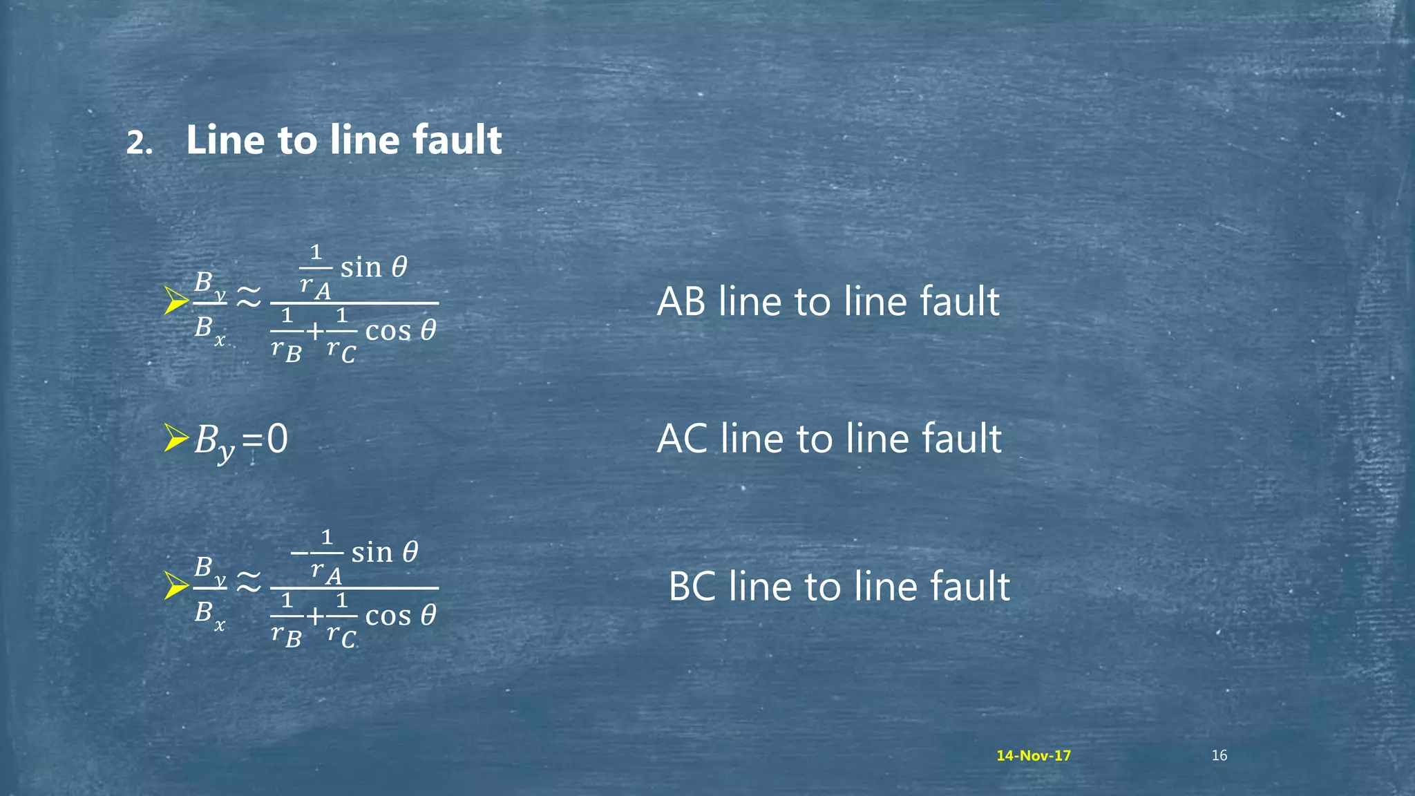 16
2. Line to line fault

𝐵 𝑦
𝐵 𝑥
~
1
𝑟 𝐴
sin 𝜃
1
𝑟 𝐵
+
1
𝑟 𝐶
cos 𝜃
AB line to line fault
𝐵𝑦=0 AC line to line fault

𝐵 𝑦
𝐵 𝑥
~
−
1
𝑟 𝐴
sin 𝜃
1
𝑟 𝐵
+
1
𝑟 𝐶
cos 𝜃
BC line to line fault
14-Nov-17
 