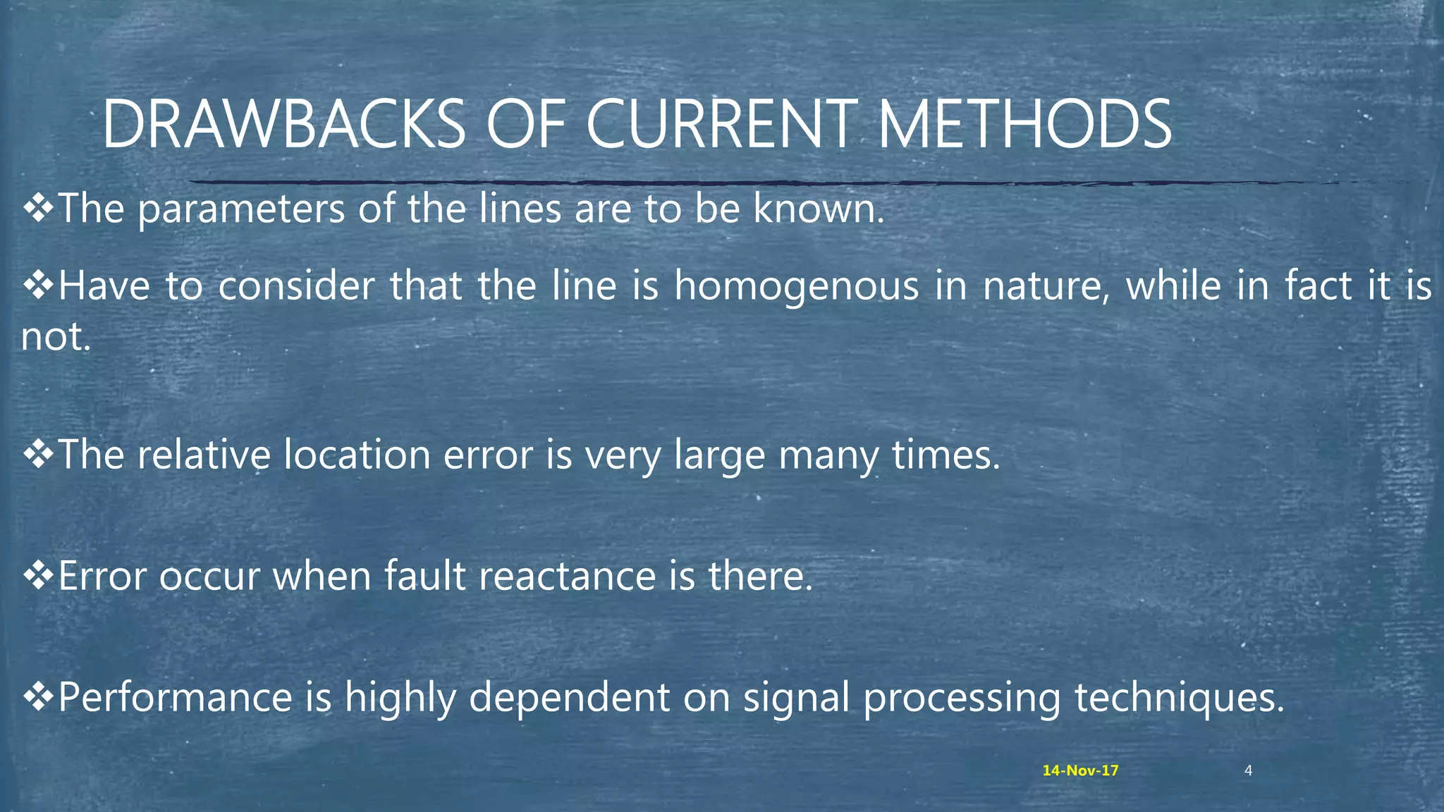 DRAWBACKS OF CURRENT METHODS
The parameters of the lines are to be known.
Have to consider that the line is homogenous in nature, while in fact it is
not.
The relative location error is very large many times.
Error occur when fault reactance is there.
Performance is highly dependent on signal processing techniques.
414-Nov-17
 