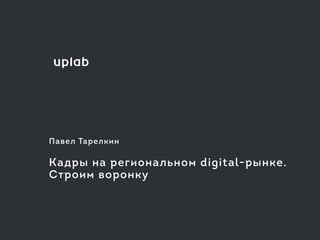 Павел Тарелкин 
Кадры на региональном digital-рынке.
Строим воронку
 