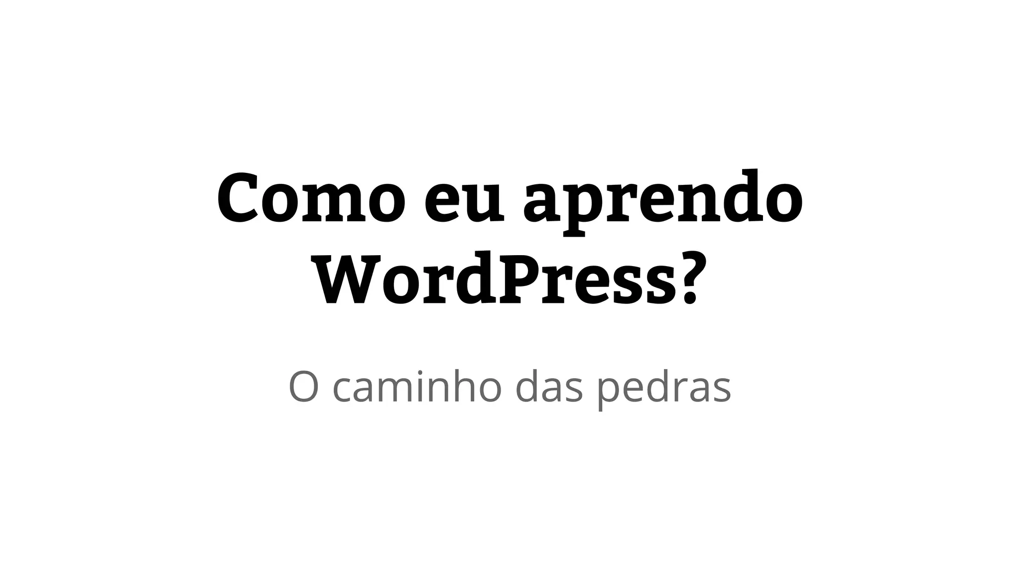 Como eu aprendo 
WordPress? 
O caminho das pedras 
 