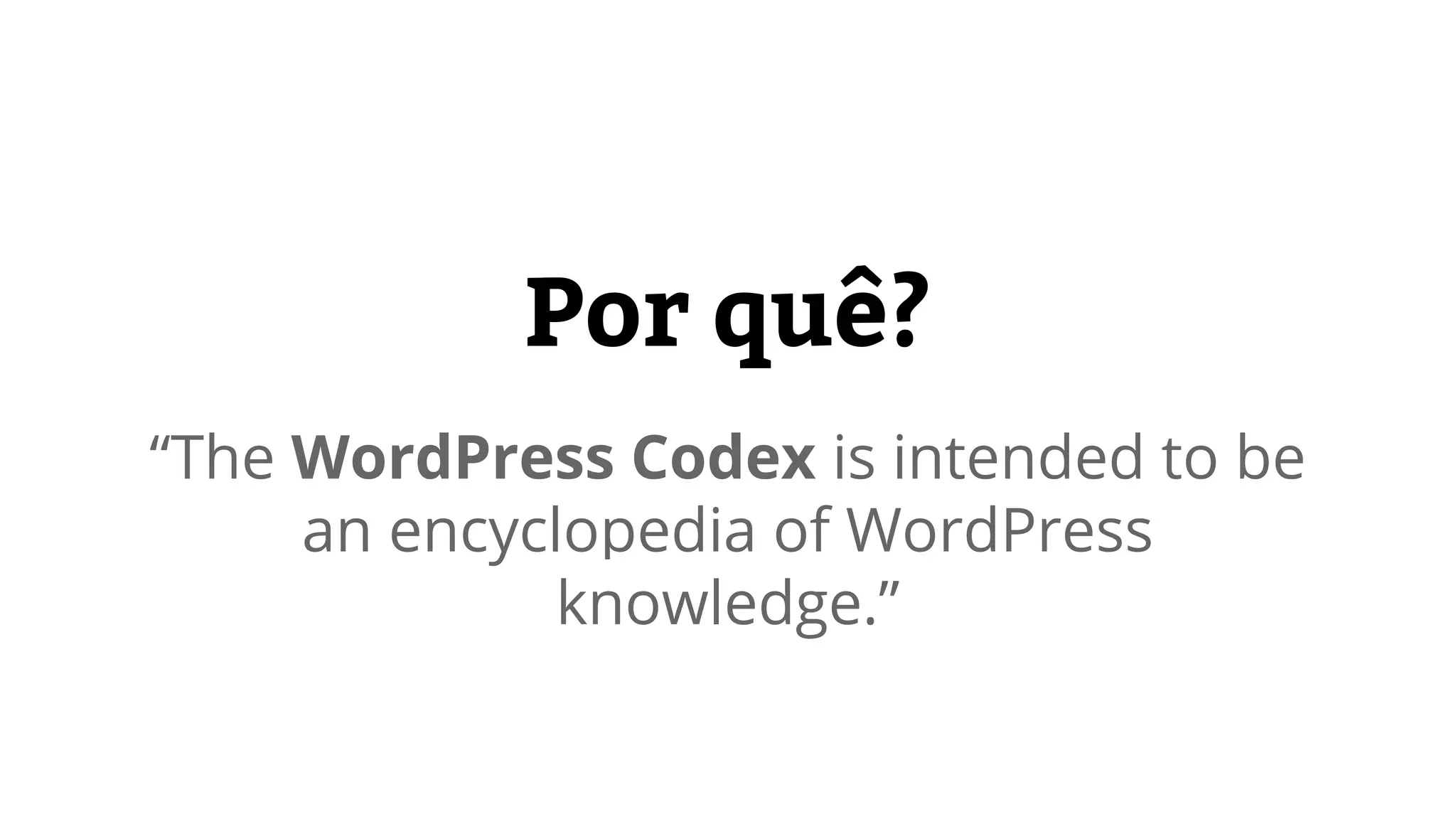 Por quê? 
“The WordPress Codex is intended to be 
an encyclopedia of WordPress 
knowledge.” 
 