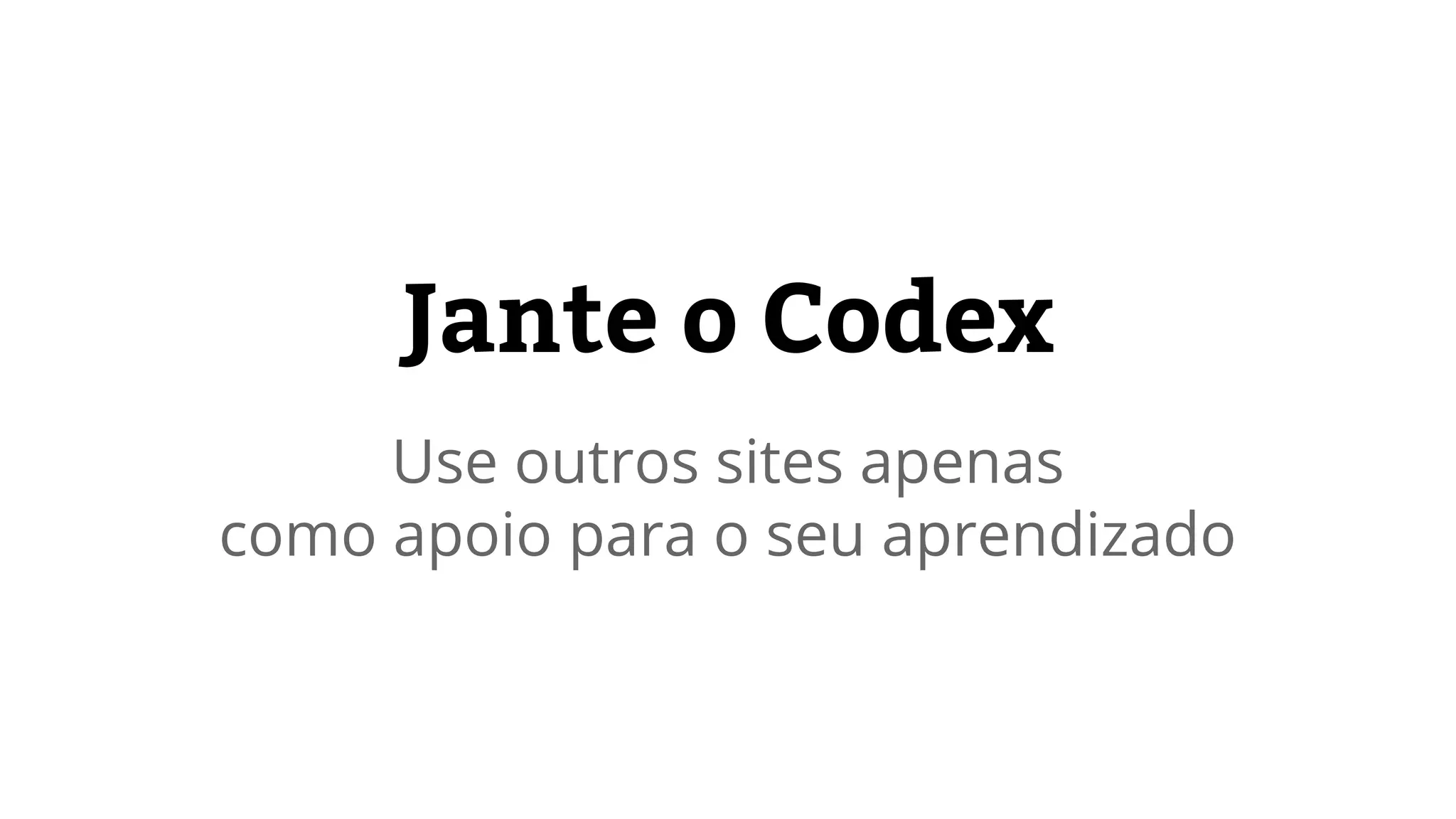 Jante o Codex 
Use outros sites apenas 
como apoio para o seu aprendizado 
 