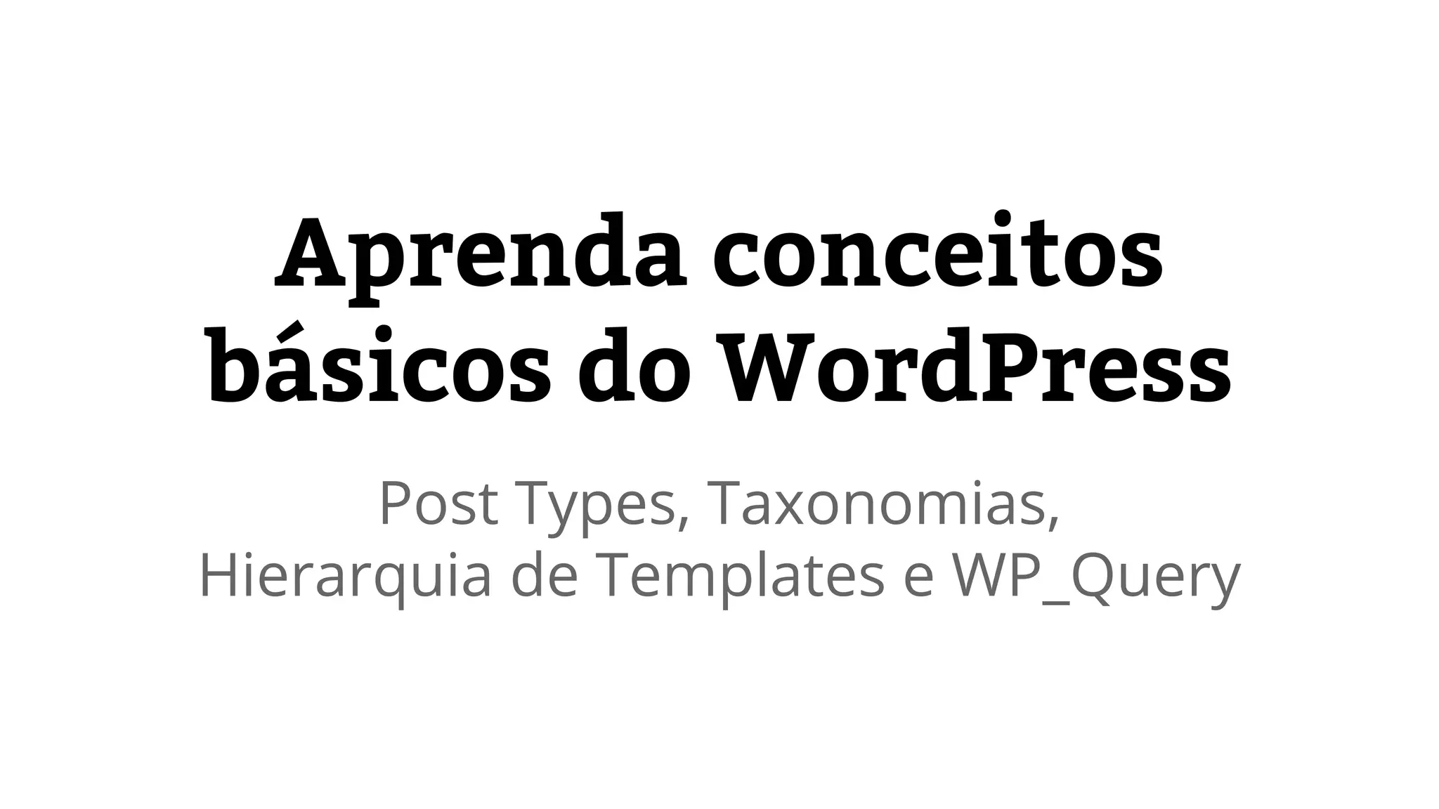 Aprenda conceitos 
básicos do WordPress 
Post Types, Taxonomias, 
Hierarquia de Templates e WP_Query 
 