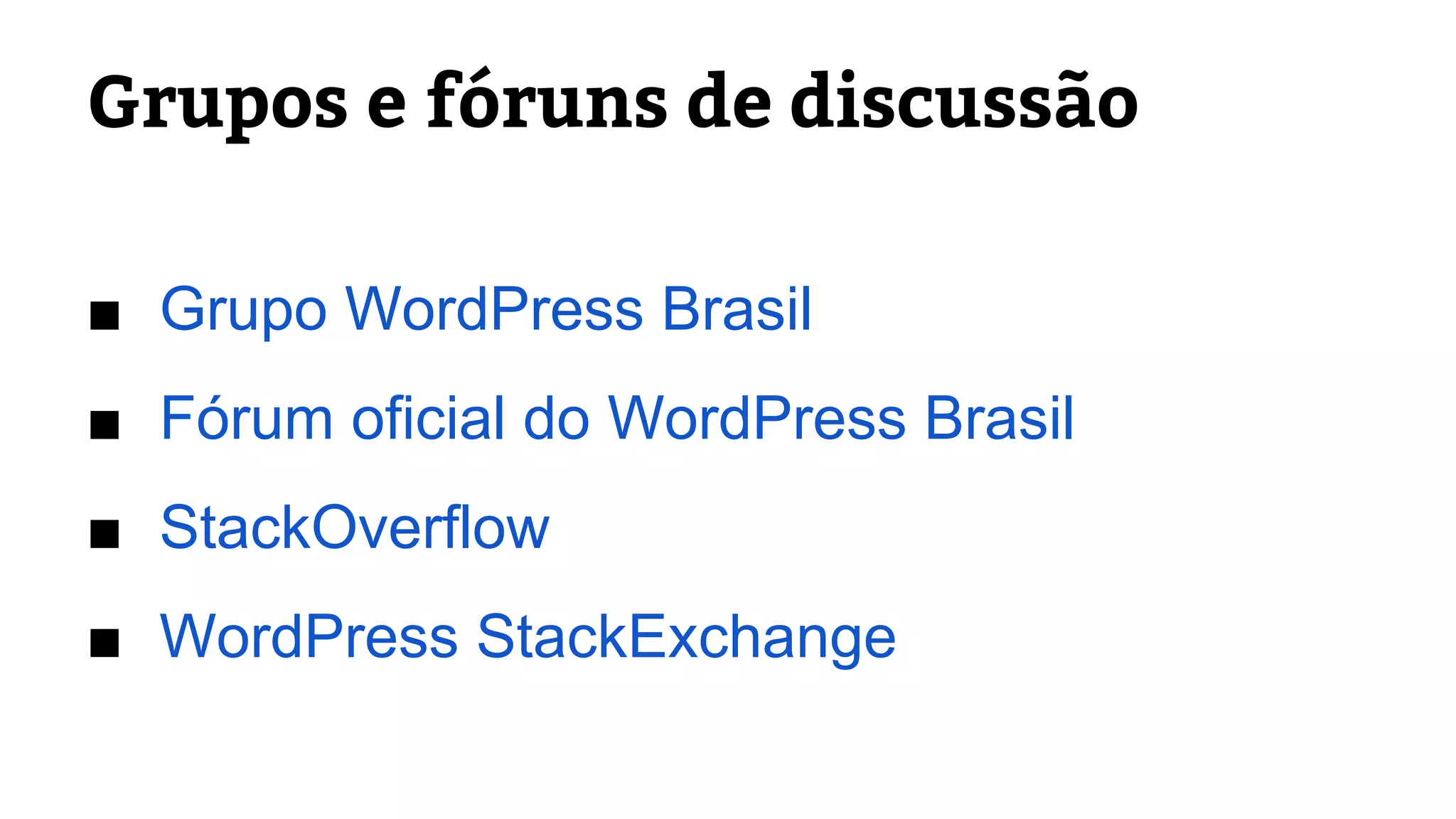 Grupos e fóruns de discussão 
■ Grupo WordPress Brasil 
■ Fórum oficial do WordPress Brasil 
■ StackOverflow 
■ WordPress StackExchange 
 