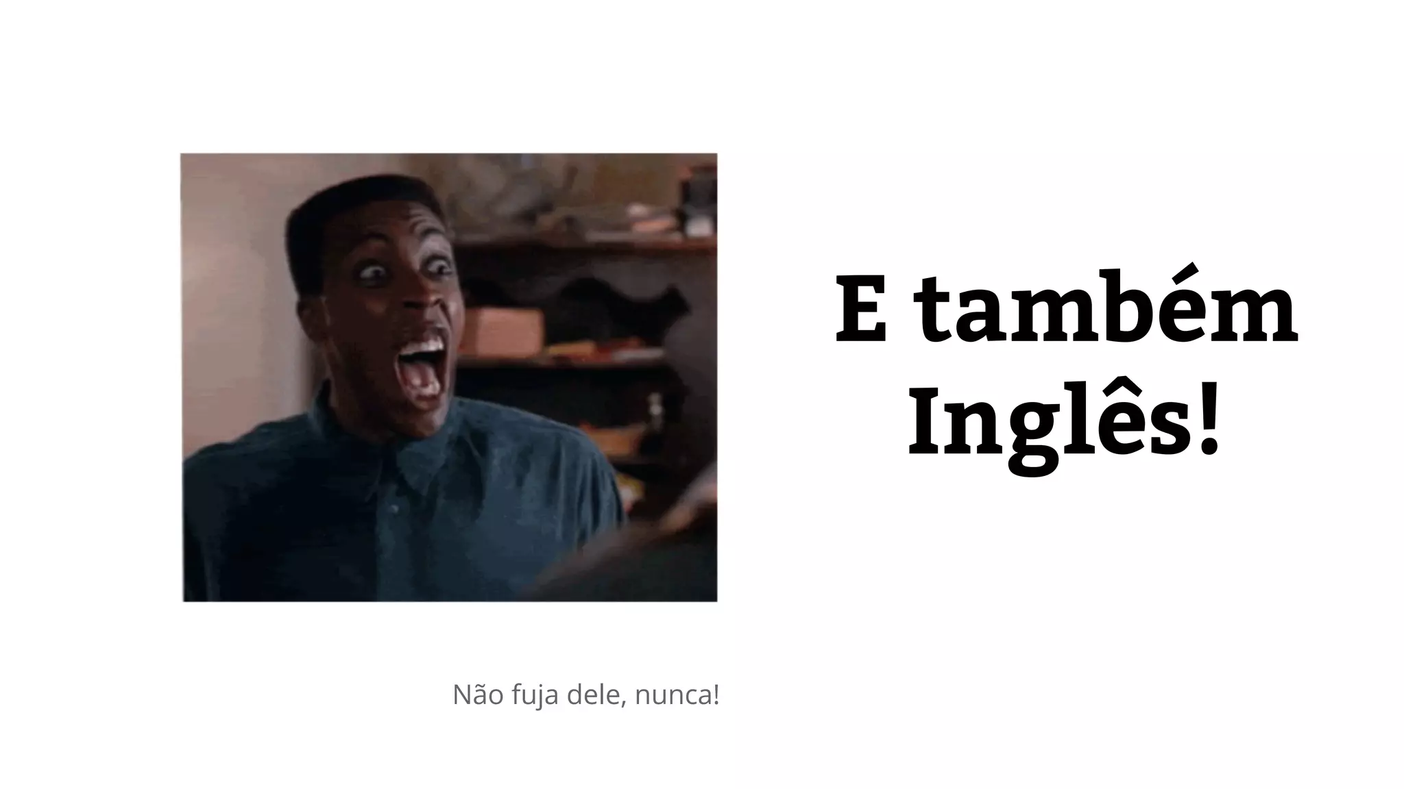 E também 
Inglês! 
Não fuja dele, nunca! 
 