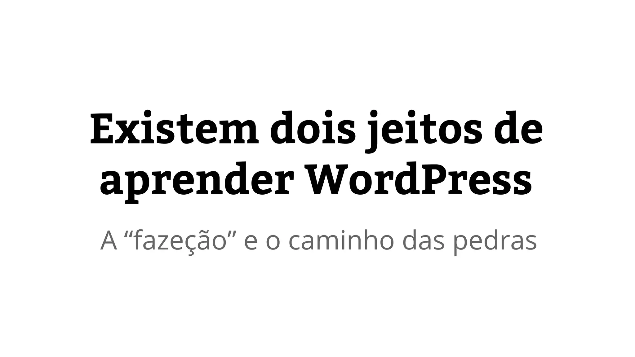 Existem dois jeitos de 
aprender WordPress 
A “fazeção” e o caminho das pedras 
 