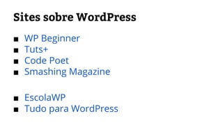 Sites sobre WordPress 
■ WP Beginner 
■ Tuts+ 
■ Code Poet 
■ Smashing Magazine 
■ EscolaWP 
■ Tudo para WordPress 
 