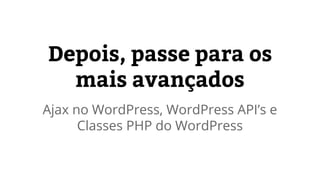 Depois, passe para os 
mais avançados 
Ajax no WordPress, WordPress API’s e 
Classes PHP do WordPress 
 