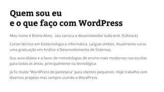 Quem sou eu 
e o que faço com WordPress 
Meu nome é Breno Alves, sou carioca e desenvolvedor tudo-end. (fullstack) 
Cursei...
