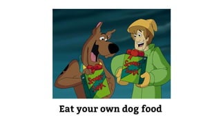 Eat your own dog food 
 