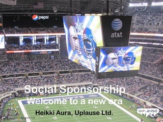 +




              Social Sponsorship
                Welcome to a new era
                          Heikki Aura, Uplause Ltd.
Copyright © Uplause Ltd                               11/29/12
 