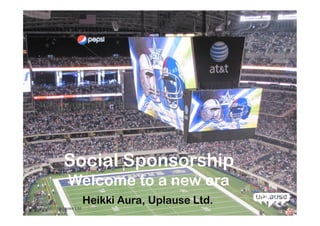 +




              Social Sponsorship
                Welcome to a new era
                          Heikki Aura, Uplause Ltd.
Copyright © Uplause Ltd                               12/3/12
 