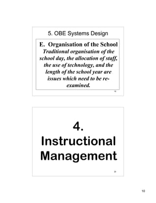 5. OBE Systems Design
E. Organisation of the School
 Traditional organisation of the
school day, the allocation of staff,
  the use of technology, and the
   length of the school year are
    issues which need to be re-
            examined.
                                  19




      4.
Instructional
Management
                                  20




                                       10
 