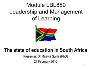Module LBL880
  Leadership and Management
          of Learning




The state of education in South Africa
        Presenter: Dr Muavia Gallie (PhD)
               27 February 2010
                                            1
 