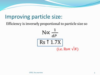 Improving particle size:
Efficiency is inversely proportional to particle size so
N∝
1
𝑑𝑃
Rs ↑ 1.7X
(i.e. Rs∝ √𝑁)
UPLC-An overview 4
 
