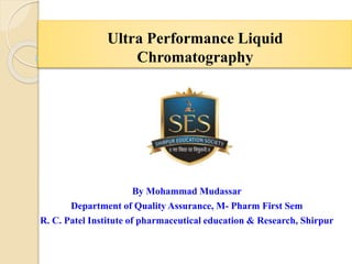 Ultra Performance Liquid
Chromatography
By Mohammad Mudassar
Department of Quality Assurance, M- Pharm First Sem
R. C. Patel Institute of pharmaceutical education & Research, Shirpur
 