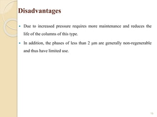 Disadvantages
 Due to increased pressure requires more maintenance and reduces the
life of the columns of this type.
 In addition, the phases of less than 2 μm are generally non-regenerable
and thus have limited use.
19
 