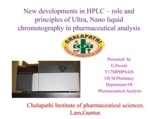 New developments in HPLC – role and
principles of Ultra, Nano liquid
chromatography in pharmaceutical analysis
Presented by
G.Pavani
Y17MPHPA426
I/II M.Pharmacy
Department Of
Pharmaceutical Analysis
Chalapathi Institute of pharmaceutical sciences.
Lam,Guntur.
 