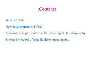 Contents
What is HPLC
New developments in HPLC
Role and principle of ultra performance liquid chromatography
Role and principle of nano liquid chromatography
 