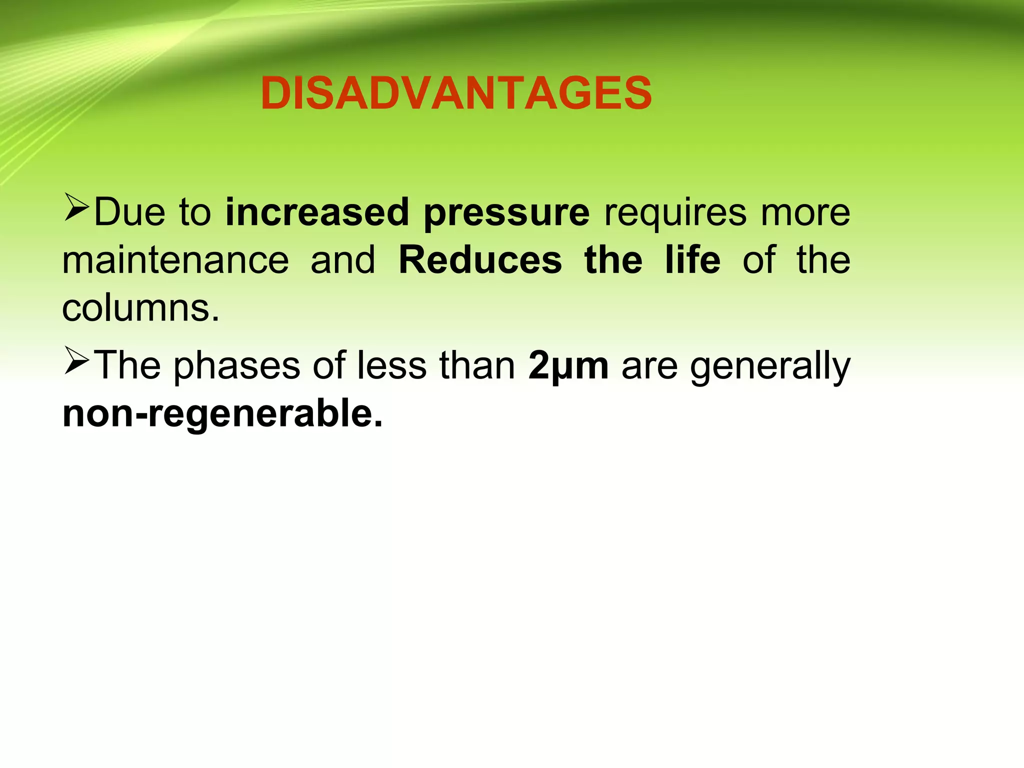 DISADVANTAGES
Due to increased pressure requires more
maintenance and Reduces the life of the
columns.
The phases of less than 2μm are generally
non-regenerable.
 