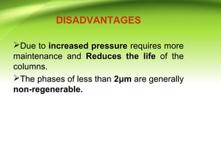 DISADVANTAGES
Due to increased pressure requires more
maintenance and Reduces the life of the
columns.
The phases of less than 2μm are generally
non-regenerable.
 