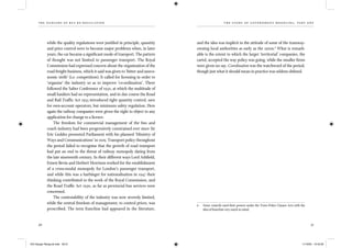 the dangers of bus re-regulation
30 31
th e story of gover nment med d l ing, part on e
while the quality regulations were justiﬁed in principle, quantity
and price control were to become major problems when, in later
years, the car became a signiﬁcant mode of transport. The pattern
of thought was not limited to passenger transport. The Royal
Commission had expressed concern about the organisation of the
road freight business, which it said was given to ‘bitter and uneco-
nomic strife’ (i.e. competition). It called for licensing in order to
‘organise’ the industry so as to improve ‘co-ordination’. There
followed the Salter Conference of 1932, at which the multitude of
small hauliers had no representation, and in due course the Road
and Rail Trafﬁc Act 1933 introduced tight quantity control, save
for own-account operators, but minimum safety regulation. Here
again the railway companies were given the right to object to any
application for change to a licence.
The freedom for commercial management of the bus and
coach industry had been progressively constrained ever since Sir
Eric Geddes presented Parliament with his planned ‘Ministry of
Ways and Communications’ in 1919. Transport policy throughout
the period failed to recognise that the growth of road transport
had put an end to the threat of railway monopoly dating from
the late nineteenth century. In their different ways Lord Ashﬁeld,
Ernest Bevin and Herbert Morrison worked for the establishment
of a cross-modal monopoly for London’s passenger transport,
and while this was a harbinger for nationalisation in 1947 their
thinking contributed to the work of the Royal Commission, and
the Road Trafﬁc Act 1930, as far as provincial bus services were
concerned.
The contestability of the industry was now severely limited,
while the central freedom of management, to control prices, was
proscribed. The term franchise had appeared in the literature,
and the idea was implicit in the attitude of some of the tramway-
owning local authorities as early as the 1920s.6
What is remark-
able is the extent to which the larger ‘territorial’ companies, the
cartel, accepted the way policy was going, while the smaller ﬁrms
were given no say. Coordination was the watchword of the period,
though just what it should mean in practice was seldom deﬁned.
6 Some councils used their powers under the Town Police Clauses Acts with the
idea of franchise very much in mind.
IEA Danger Rereg bk.indb 30-31IEA Danger Rereg bk.indb 30-31 11/10/05 10:43:2611/10/05 10:43:26
 