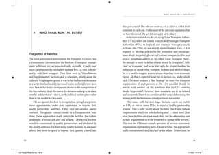 58 59
wh o sh al l run th e buses?
The politics of franchise
The latest government intervention, the Transport Act 2000, was
a monumental intrusion into the freedom of transport manage-
ment in Britain: 107 sections dealt with air trafﬁc, 27 with road
user charging and the workplace parking levy, 53 with railways
and 54 with local transport. Then there were 25 ‘Miscellaneous
and Supplementary’ sections and 31 schedules, mostly about the
railways. Weighing 880 grams, it was by far the heaviest document
in a series that had steadily increased in size and weight ever since
1921. Seen at the time to incorporate a move to the re-regulation of
the bus industry, it set the course for decision-making to be taken
over by ‘public choice’ – that is, in the political market place rather
than in the market for bus users.
The act opened the door to re-regulation, giving local govern-
ment opportunities, under state supervision, to impose, ﬁrst,
quality partnerships, and then, if they were not satisﬁed, quality
contracts. The quality contract would be a European-style fran-
chise. These approaches clearly reﬂect the fact that the Geddes
philosophy of 1919 is still alive and kicking. Commercial freedom
would be constrained by quality partnerships, and abolished by
the quality contracts. Far from being quality licensing as discussed
above, they were designed to impose, ﬁrst, quantity control, and
4 WHO SHALL RUN THE BUSES?
then price control. The relevant sections are as follows, with a brief
comment in each case. Unlike most of the previous legislation that
we have discussed, the act did not apply to Scotland.
In Sections 108 and 109 the act set up ‘Local Transport Author-
ities’ (LTAs), which are county councils and Passenger Transport
Authorities (PTAs) in England, and county or borough councils
in Wales (the PTAs are not directly elected bodies). Each LTA is
required to ‘develop policies for the promotion and encourage-
ment of safe, integrated, efﬁcient and economic transport facilities and
services’ (emphasis added), to be called ‘Local Transport Plans’.
No attempt is made to deﬁne what is meant by ‘integrated’, ‘efﬁ-
cient’ or ‘economic’, and so we start with the utmost freedom for
politicians to decide what transport facilities and services might
be; it is hard to imagine a more serious departure from economic
rigour. All that is expected is set out in Section 110, under which
each LTA must prepare a ‘Bus Strategy’ to meet ‘the transport
requirements of such persons as the LTA consider should be
met by such services’, at ‘the standards that the LTA consider
should be provided’, however these standards are to be deﬁned
and measured. There is no mention at this stage of discussing the
strategy with the businesses already active in the market.
This comes with the next stage. Sections 114 to 123 enable
an LTA, or two or more LTAs, to make a ‘quality partnership
scheme’. This is to be mostly about ‘facilities’, but it may include
‘requirements which the vehicles being used ... must meet’. Just
what these facilities are is not made clear, but the scheme may not
include ‘requirements as to the frequency or timing of the services’.
This time the LTA must consult operators of services concerned,
organisations representing users of local services, the appropriate
trafﬁc commissioner and the chief police ofﬁcer. Notice must be
IEA Danger Rereg bk.indb 58-59IEA Danger Rereg bk.indb 58-59 11/10/05 10:43:2811/10/05 10:43:28
 