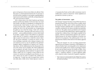 the dangers of bus re-regulation
60 61
wh o sh al l run th e buses?
given to all operators of local services likely to be affected. What
this means is a mutual agreement between the LTA and some or
all of the local bus companies to work together regarding highway
improvements and bus shelters, and the like, and operating stand-
ards, such as the choice of vehicles.
Such a scheme seems to be a kind of quid pro quo between
operators and the local authority, but the next step is very much
more hostile to the liberty of management in running buses for
commercial ends. Under Sections 124 and 125 an LTA (or two
or more LTAs) may make a ‘quality contract scheme’ if they are
satisﬁed that ‘this is the only practicable way of implementing
the policies set out in their bus strategy’. Under such a scheme
the LTA will be able to ‘determine what local services are to be
provided ... and any additional facilities or services which should
be provided’. A quality contract is then deﬁned as an agreement
under which the LTA ‘grant[s] to another person the exclusive
right to operate the local services to which the contract relates’
and ‘that person undertakes to provide the services on such
terms (including in particular terms relating to frequency, fares
and standards of service) as may be speciﬁed in the agreement’
(emphasis added). Consultations are required as for a partner-
ship scheme, with the additional proviso that all operators in the
area of the scheme must be included, after which modiﬁcations
may be proposed, and under Sections 126–129 the LTA must
apply to ‘the appropriate national authority’ for approval of the
scheme. Finally, the LTA is required to invite tenders for the
contract, for a period not exceeding ﬁve years (Sections 130–132),
and a scheme may be varied or revoked if ‘the conditions are
no longer met’. A tender may only be accepted from a person
who holds either a Public Service Vehicle Operator’s Licence or
a Community Bus Permit, and the trafﬁc commissioner must be
notiﬁed when a contract is entered into. Various regulations are
provided for in Sections 133 and 134.
The politics of intervention – again
The Passenger Transport Executives Group (PTEG) has from its
formation pressed for the return of bus services to public control
by franchise (see Hibbs, 1998). It will be remembered that the
Passenger Transport Authorities after 1974 had been made up of
councillors nominated by the Labour-controlled local authorities
in their area. The quality contracts provided for in the Transport
Act 2000 provide for their political intent, while the quality part-
nerships form a halfway house, in fact largely acceptable by the
industry, which has remained ﬁrmly opposed to the contracts.1
Political pressure for the further development of franchise was
reﬂected in the proposals of the political parties in the 2005
general election, limited as their interest in the industry appeared
to be.
When the Transport Act 2000 was being prepared there
appeared from the European Commission a Draft Regulation ‘on
action by Member States concerning public service requirements
and the award of public service contracts in passenger transport
by rail, road and inland waterway’ (for details see Hibbs, 2003).
Very close in design to the quality contracts, the regulation would
require a ‘competent authority’ to ‘pursue legitimate public
service objectives within a framework of regulated competition’.
1 When Coventry City Council persuaded the West Midlands PTE to impose a
quality contract the major local operator settled for a quality partnership, with
new vehicles and rebranding.
IEA Danger Rereg bk.indb 60-61IEA Danger Rereg bk.indb 60-61 11/10/05 10:43:2911/10/05 10:43:29
 