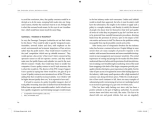 the dangers of bus re-regulation
64 65
wh o sh al l run th e buses?
to avoid the conclusion, then, that quality contracts would be so
devised as to do the same, sweeping both modes into one ‘integ-
rated’ system, whether the customers want it or not. Perhaps this
is what that overused word means. In the 1930s it was ‘coordina-
tion’, which would have meant much the same thing.
Summary – freedom or franchise?
In 2003 the Passenger Transport Authorities set out their vision
for the future.2
They would be able to specify ‘integrated routes,
timetables, network tickets and fares, with emphasis on the
social, environmental and economic importance of bus services
rather than the proﬁt motive’. They would remove wasteful ‘on
the road’ competition ‘which uses up valuable resources’. They
would operate a bus service ‘of last resort’ where commercial bus
operators cannot or will not operate a service, and they would
make sure that public ﬁnance and subsidies ‘are used in the most
effective manner’. Finally, they would lease buses to smaller bus
companies. Given a quality contract or an EU-style structure, this
is what they would do. The director of the PTE Group’s Support
Unit is quoted as saying that ‘there would be a net gain of up to
£150m’ if quality contracts were introduced over all the PTE areas,
adding that there would be increased subsidy. ‘Cost I believe will
be higher because quality does cost,’ he is reported to have said.3
It is hard to conceive of a policy for public transport, short of
total public ownership, that takes us farther from the beneﬁts that
follow from an open and contestable market. And it is hard to see
how capable, imaginative and risk-taking managers would remain
2 As reported in Transit magazine, 4 July 2003.
3 ibid., 26 November 2004.
in the bus industry under such constraints. Geddes and Ashﬁeld
would no doubt have approved, but who, it must be asked, could
have the information, the insight or the wisdom to apply such a
policy to a complex industry, and thereby to satisfy the demand
of people who know best for themselves what level and quality
of service it is that they are prepared to pay for? And how are we
to be protected from wasteful bureaucratic procedures, diverting
funds from the provision of services, open to the impact of the
vote motive and averse to risk? For these are the problems arising
inescapably from top-down public control such as this.
After twenty years of comparative freedom the bus industry
today has become a commercial success. Despite failings in some
sectors there are many examples of proactive response to the
market, with increased investment and some remarkable develop-
ments in man-management and consumer sensitivity. The central
importance of costing and pricing for the market has been better
understoodthaneverbeforeandtheprovisionofreal-timeinforma-
tionismakinganewbreakthroughinmarketing.Someofthesmall
ﬁrms snapping at the heels of the larger companies provide poor-
quality vehicles which give a poor impression to the public, but the
value of open access is recognised by some of the leading ﬁgures in
the industry, while many small operators offer a high standard of
customer care along with lower prices. While the overall propor-
tion of bus travel continues to fall, there are many examples of
substantial growth; restructuring of services in Cambridge has led
to an increase in patronage of 45 per cent over three years.
What has been sadly lacking ever since 1985 has been a
positive attitude on the part of highway authorities. To provide
services buses need their own track, like trains. This has to be
shared with cars and goods vehicles, but cars are singularly
IEA Danger Rereg bk.indb 64-65IEA Danger Rereg bk.indb 64-65 11/10/05 10:43:2911/10/05 10:43:29
 