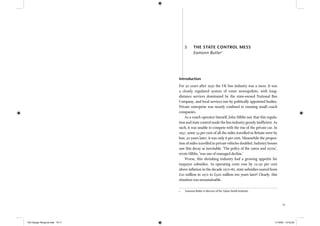 71
5 THE STATE CONTROL MESS
Eamonn Butler1
Introduction
For 50 years after 1930 the UK bus industry was a mess. It was
a closely regulated system of route monopolists, with long-
distance services dominated by the state-owned National Bus
Company, and local services run by politically appointed bodies.
Private enterprise was mostly conﬁned to running small coach
companies.
As a coach operator himself, John Hibbs saw that this regula-
tion and state control made the bus industry grossly inefﬁcient. As
such, it was unable to compete with the rise of the private car. In
1957, some 34 per cent of all the miles travelled in Britain were by
bus; 30 years later, it was only 8 per cent. Meanwhile the propor-
tion of miles travelled in private vehicles doubled. Industry bosses
saw this decay as inevitable. ‘The policy of the 1960s and 1970s’,
wrote Hibbs, ‘was one of managed decline.’
Worse, this shrinking industry had a growing appetite for
taxpayer subsidies. As operating costs rose by 15–30 per cent
above inﬂation in the decade 1972–82, state subsidies soared from
£10 million in 1972 to £520 million ten years later! Clearly, this
situation was unsustainable.
1 Eamonn Butler is director of the Adam Smith Institute.
IEA Danger Rereg bk.indb 70-71IEA Danger Rereg bk.indb 70-71 11/10/05 10:43:2911/10/05 10:43:29
 