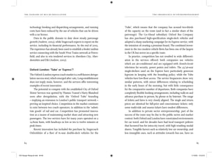 the dangers of bus re-regulation
84 85
th e importance of entr epr en eur sh ip
technology booking and dispatching arrangements, and running
costs have been reduced by the use of vehicles that can be driven
with a car licence.
Data in the public domain to date show steady patronage
growth (Andrew, 2004), while Stagecoach expects to report on the
service, including its ﬁnancial performance, by the end of 2005.
The experience has already been used to establish a feeder taxibus
service connecting with the South West Trains network at Peters-
ﬁeld, and also to win tendered services in Aberdeen City, Aber-
deenshire and Fife (Andrew, 2005).
Oxford–London: ‘Tube’ or ‘Espress’?
The Oxford–London express coach market is a well-known deregu-
lation success story which emerged after 1985. Long-establishment
does not imply stasis, however, and the services offer interesting
examples of recent innovation.
The potential to compete with the established City of Oxford
Motor Services was spotted by Thames Transit’s Harry Blundred
soon after deregulation, with the ‘Oxford Tube’ branding
– implying an extension to London’s public transport network –
proving an inspired choice. Competition in the market continues
to exist between two coach operators, in addition to the ‘substi-
tute goods’ of rail and car. Competition has promoted innova-
tion as a means of maintaining market share and attracting new
passengers. The two services have for many years operated on a
24-hour basis, with headways as low as ten to twelve minutes at
peak times.
Recent innovation has included the purchase by Stagecoach
Oxfordshire of a ﬂeet of 81-seat double-deck vehicles for the
‘Tube’, which means that the company has around two-thirds
of the capacity on the route (and in fact a similar share of the
patronage). The Go-Ahead subsidiary Oxford Bus Company
has also purchased high-speciﬁcation single-deck vehicles and
adopted a sharp marketing campaign for its Espress service, with
the intention of creating a premium brand. The combined invest-
ment in the two modern vehicle ﬂeets has been one of the largest
in the UK bus sector on a speciﬁc route.
In practice, competition has not resulted in wide differenti-
ation in the services offered: both companies use vehicles
which are air-conditioned and are equipped with closed-circuit
television for security, power points and toilets. The 45/46-seat
single-deckers used on the Espress have particularly generous
legroom in keeping with the branding policy, while the Tube
vehicles have low-ﬂoor access. The service frequencies show very
similar patterns, with minor differences relating to scheduling
in the early hours of the morning, but with little consequence
for the comparative number of departures. Both companies have
completely ﬂexible booking arrangements, including walk-on and
advance purchase in person, by phone or by Internet. The range
of tickets and fares is very closely aligned. The single and return
prices are identical for full-price and concessionary tickets: only
some multi-ride and season tickets have modest differences.
In addition to private sector entrepreneurship, part of the
success of the route may be due to the public sector and market
context: both Oxford and London have constrained environments
for car travel, and for decades have had local transport policies
that favoured bus for intra-city travel, with high resulting modal
shares. Tangible factors such as relatively low car ownership, and
less intangible ones, such as attitudes towards bus use, have no
IEA Danger Rereg bk.indb 84-85IEA Danger Rereg bk.indb 84-85 11/10/05 10:43:3111/10/05 10:43:31
 