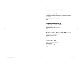 Other papers recently published by the IEA include:
WHO, What and Why?
Transnational Government, Legitimacy and the World Health Organization
Roger Scruton
Occasional Paper 113; ISBN 0 255 36487 3
£8.00
The World Turned Rightside Up
A New Trading Agenda for the Age of Globalisation
John C. Hulsman
Occasional Paper 114; ISBN 0 255 36495 4
£8.00
The Representation of Business in English Literature
Introduced and edited by Arthur Pollard
Readings 53; ISBN 0 255 36491 1
£12.00
Anti-Liberalism 2000
The Rise of New Millennium Collectivism
David Henderson
Occasional Paper 115; ISBN 0 255 36497 0
£7.50
IEA Danger Rereg bk.indb 120-121IEA Danger Rereg bk.indb 120-121 11/10/05 10:43:3411/10/05 10:43:34
 