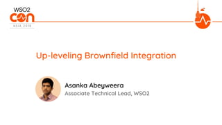 Associate Technical Lead, WSO2
Up-leveling Brownfield Integration
Asanka Abeyweera
 