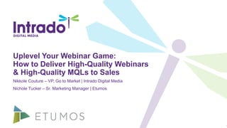 Uplevel Your Webinar Game:
How to Deliver High-Quality Webinars
& High-Quality MQLs to Sales
Nikkole Couture – VP, Go to Market | Intrado Digital Media
Nichole Tucker – Sr. Marketing Manager | Etumos
1
 